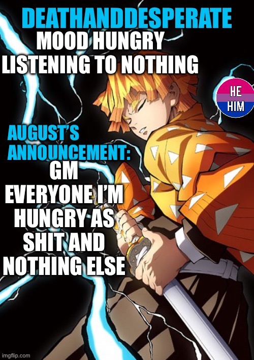 DEATHANDDESPERATE announcement | MOOD HUNGRY
LISTENING TO NOTHING; GM EVERYONE I’M HUNGRY AS SHIT AND NOTHING ELSE | image tagged in deathanddesperate announcement | made w/ Imgflip meme maker