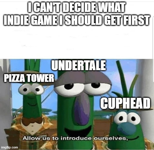 Good Indie Game Choices | I CAN'T DECIDE WHAT INDIE GAME I SHOULD GET FIRST; UNDERTALE; PIZZA TOWER; CUPHEAD | image tagged in allow us to introduce ourselves | made w/ Imgflip meme maker