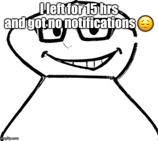 what | I left for 15 hrs and got no notifications 😔 | image tagged in what | made w/ Imgflip meme maker