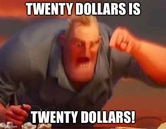 Mr incredible mad | TWENTY DOLLARS IS; TWENTY DOLLARS! | image tagged in mr incredible mad | made w/ Imgflip meme maker