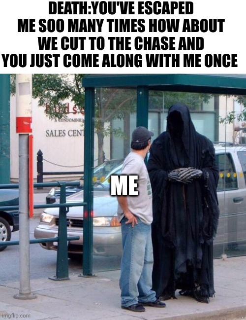 Grim reaper funny | DEATH:YOU'VE ESCAPED ME SOO MANY TIMES HOW ABOUT WE CUT TO THE CHASE AND YOU JUST COME ALONG WITH ME ONCE; ME | image tagged in grim reaper funny | made w/ Imgflip meme maker