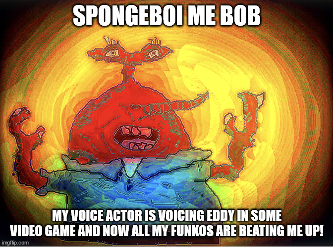 Eddie is voiced by Mr Krabs?! | SPONGEBOI ME BOB; MY VOICE ACTOR IS VOICING EDDY IN SOME VIDEO GAME AND NOW ALL MY FUNKOS ARE BEATING ME UP! | image tagged in spongeboi me bob | made w/ Imgflip meme maker