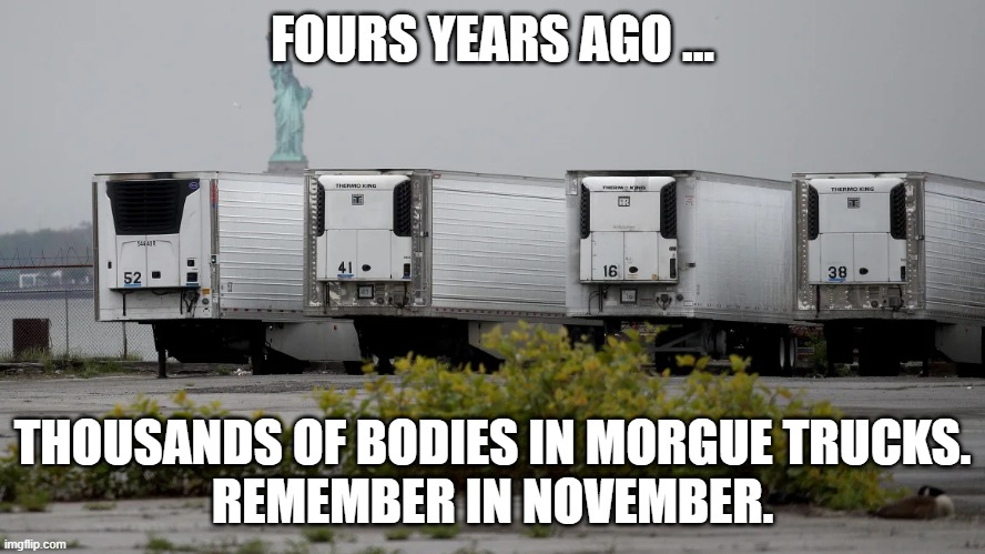 Election reminder | FOURS YEARS AGO ... THOUSANDS OF BODIES IN MORGUE TRUCKS.
REMEMBER IN NOVEMBER. | image tagged in covid,morgue trucks,election,trump | made w/ Imgflip meme maker