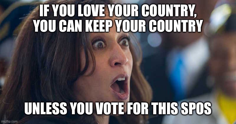 kamala harriss | IF YOU LOVE YOUR COUNTRY, YOU CAN KEEP YOUR COUNTRY; UNLESS YOU VOTE FOR THIS SPOS | image tagged in kamala harriss | made w/ Imgflip meme maker