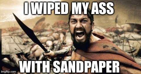 Sparta Leonidas | I WIPED MY ASS  WITH SANDPAPER | image tagged in memes,sparta leonidas | made w/ Imgflip meme maker