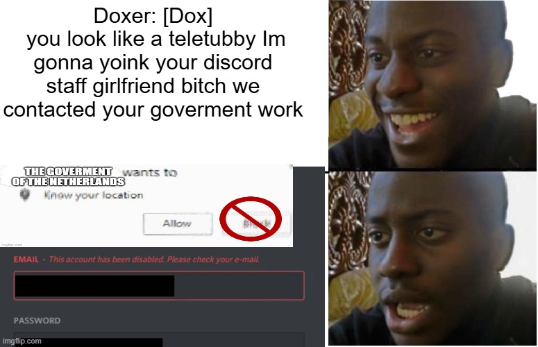 What did you think would happen lmao | Doxer: [Dox]
 you look like a teletubby Im gonna yoink your discord staff girlfriend bitch we contacted your goverment work | image tagged in disappointed black guy | made w/ Imgflip meme maker