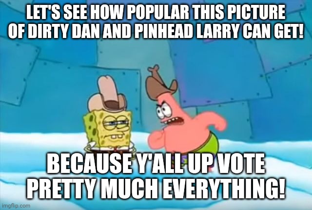 Spongebob dirty dan | LET'S SEE HOW POPULAR THIS PICTURE OF DIRTY DAN AND PINHEAD LARRY CAN GET! BECAUSE Y'ALL UP VOTE PRETTY MUCH EVERYTHING! | image tagged in spongebob dirty dan | made w/ Imgflip meme maker