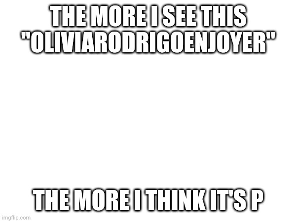 Problem is, whoever they are won't speak to me | THE MORE I SEE THIS "OLIVIARODRIGOENJOYER"; THE MORE I THINK IT'S P | made w/ Imgflip meme maker