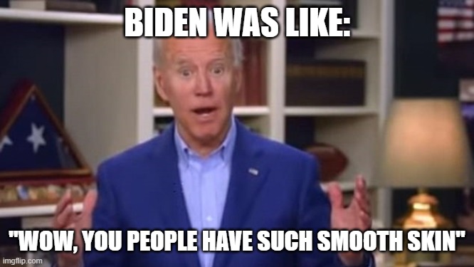 Joe Biden You Ain't Black | BIDEN WAS LIKE: "WOW, YOU PEOPLE HAVE SUCH SMOOTH SKIN" | image tagged in joe biden you ain't black | made w/ Imgflip meme maker