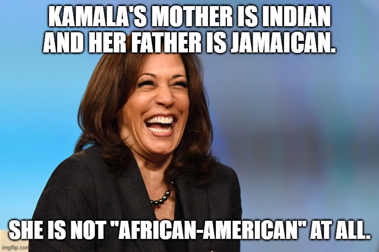 Kamala Harris laughing | KAMALA'S MOTHER IS INDIAN AND HER FATHER IS JAMAICAN. SHE IS NOT "AFRICAN-AMERICAN" AT ALL. | image tagged in kamala harris laughing | made w/ Imgflip meme maker