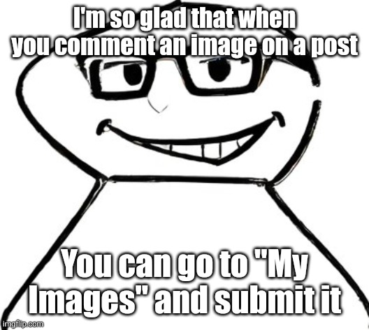 what | I'm so glad that when you comment an image on a post; You can go to "My Images" and submit it | image tagged in what | made w/ Imgflip meme maker