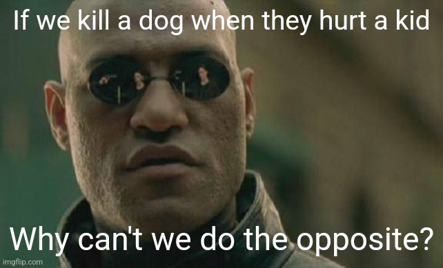 Matrix Morpheus Meme | If we kill a dog when they hurt a kid; Why can't we do the opposite? | image tagged in real,so real,we should,it will help with too many people | made w/ Imgflip meme maker