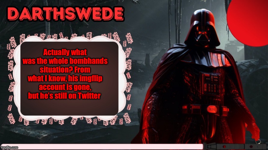 DarthSwede announcement template made by -Nightfire- | Actually what was the whole bombhands situation? From what I know, his imgflip account is gone, but he’s still on Twitter | image tagged in darthswede announcement template made by -nightfire- | made w/ Imgflip meme maker