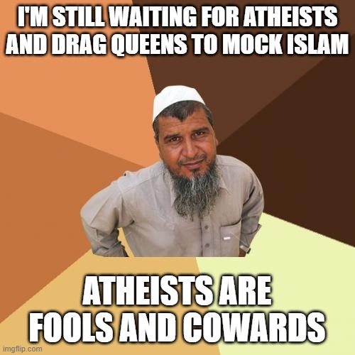 Ordinary Muslim Man Meme | I'M STILL WAITING FOR ATHEISTS AND DRAG QUEENS TO MOCK ISLAM ATHEISTS ARE FOOLS AND COWARDS | image tagged in memes,ordinary muslim man | made w/ Imgflip meme maker