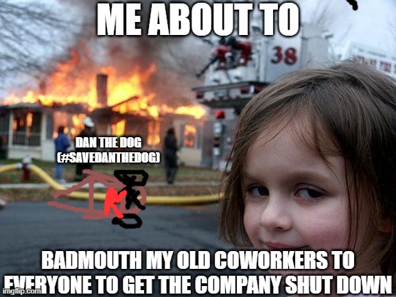 check the comments to help badmouth (real) | ME ABOUT TO; DAN THE DOG (#SAVEDANTHEDOG); BADMOUTH MY OLD COWORKERS TO EVERYONE TO GET THE COMPANY SHUT DOWN | image tagged in memes,disaster girl | made w/ Imgflip meme maker