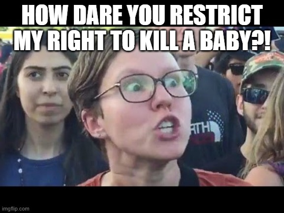 Angry sjw | HOW DARE YOU RESTRICT MY RIGHT TO KILL A BABY?! | image tagged in angry sjw | made w/ Imgflip meme maker