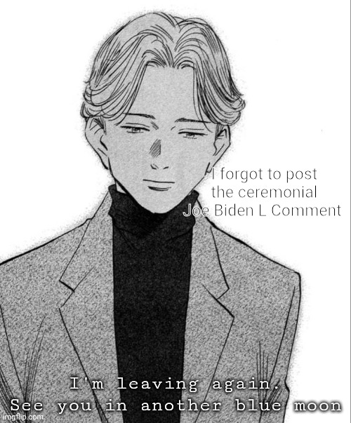 Johan Liebert | I forgot to post the ceremonial Joe Biden L Comment; I'm leaving again. See you in another blue moon | image tagged in johan liebert | made w/ Imgflip meme maker