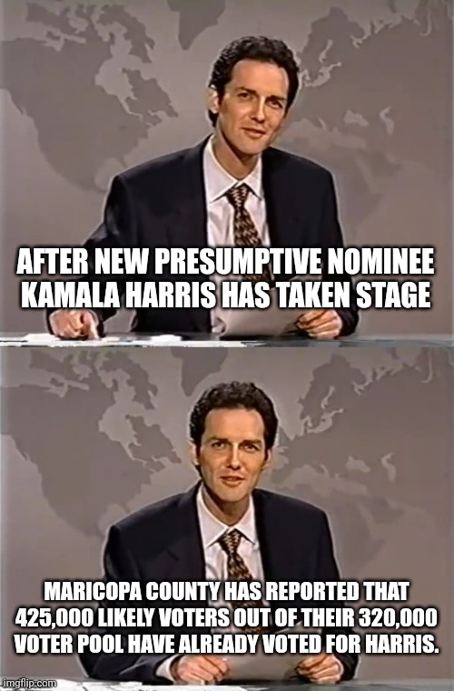 WEEKEND UPDATE WITH NORM | AFTER NEW PRESUMPTIVE NOMINEE KAMALA HARRIS HAS TAKEN STAGE; MARICOPA COUNTY HAS REPORTED THAT 425,000 LIKELY VOTERS OUT OF THEIR 320,000 VOTER POOL HAVE ALREADY VOTED FOR HARRIS. | image tagged in weekend update with norm | made w/ Imgflip meme maker