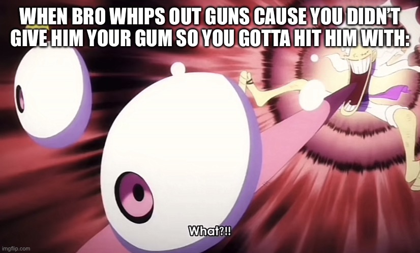 What?!! | WHEN BRO WHIPS OUT GUNS CAUSE YOU DIDN’T GIVE HIM YOUR GUM SO YOU GOTTA HIT HIM WITH: | image tagged in what | made w/ Imgflip meme maker