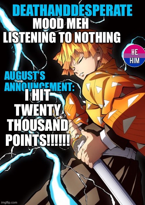 DEATHANDDESPERATE announcement | MOOD MEH 
LISTENING TO NOTHING; I HIT TWENTY THOUSAND POINTS!!!!!! | image tagged in deathanddesperate announcement | made w/ Imgflip meme maker