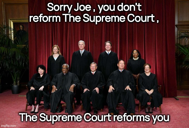 Crooks like you are why it exists | Sorry Joe , you don't reform The Supreme Court , The Supreme Court reforms you | image tagged in supreme court 2023,stupid liberals,entitlement,arrogant rich man,government corruption,joe did that | made w/ Imgflip meme maker