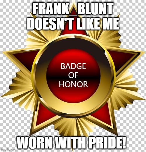 Badge of honor | FRANK_BLUNT DOESN'T LIKE ME BADGE OF HONOR WORN WITH PRIDE! | image tagged in badge of honor | made w/ Imgflip meme maker