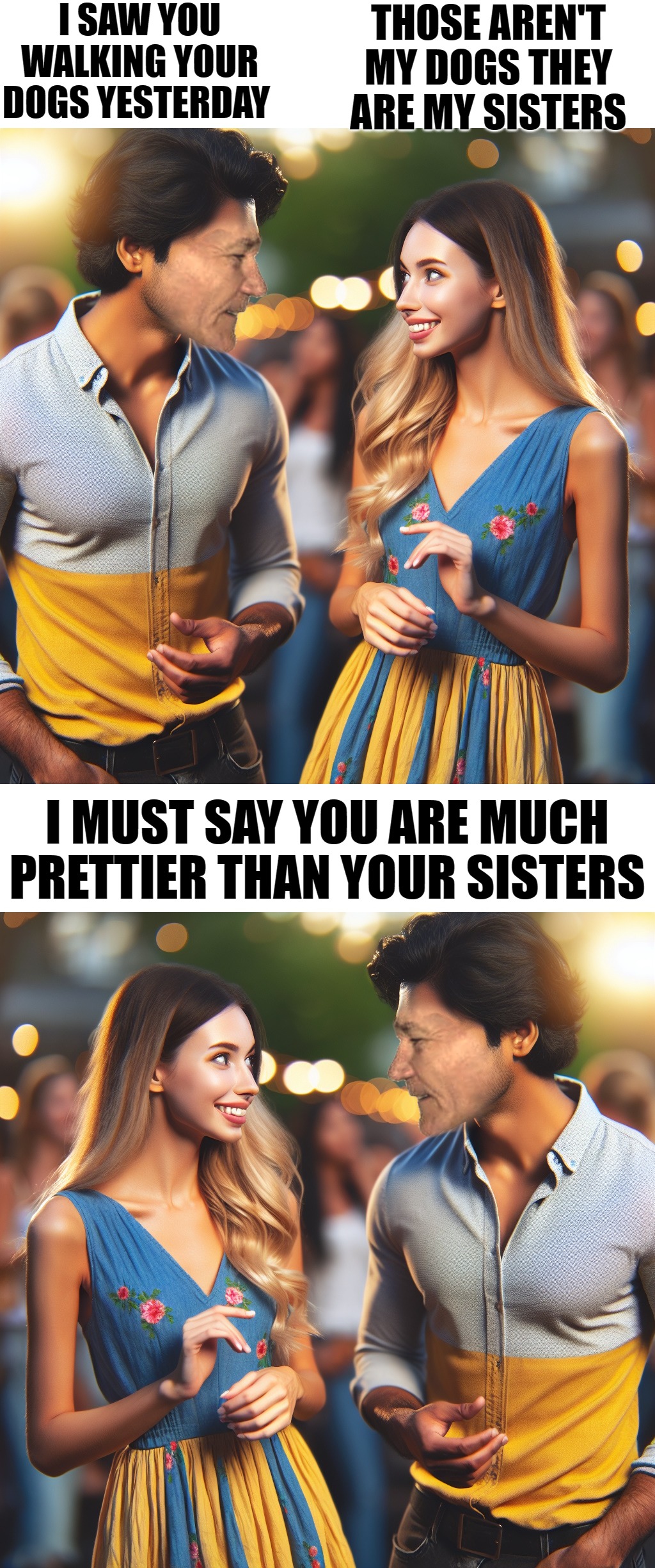 Oh my | I SAW YOU WALKING YOUR DOGS YESTERDAY; THOSE AREN'T MY DOGS THEY ARE MY SISTERS; I MUST SAY YOU ARE MUCH PRETTIER THAN YOUR SISTERS | image tagged in dogs,pretty,kewlew | made w/ Imgflip meme maker