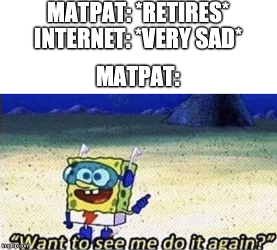 Not again! | MATPAT: *RETIRES*
INTERNET: *VERY SAD*; MATPAT: | image tagged in memes,blank transparent square,want to see me do it again,game theory,matpat,sad | made w/ Imgflip meme maker