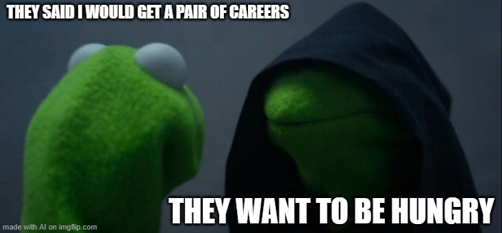 Evil Kermit | THEY SAID I WOULD GET A PAIR OF CAREERS; THEY WANT TO BE HUNGRY | image tagged in memes,evil kermit | made w/ Imgflip meme maker