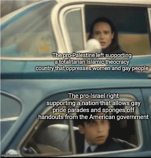 Both the pro-Palestine left and the pro-Israel right go against their own principles | The pro-Palestine left supporting a totalitarian Islamic theocracy country that oppresses women and gay people; The pro-Israel right supporting a nation that allows gay pride parades and sponges off handouts from the American government | image tagged in cars passing each other,israel,palestine,irony,liberals vs conservatives | made w/ Imgflip meme maker