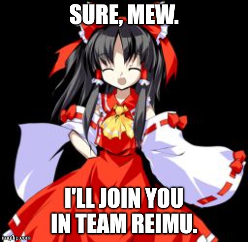 Reimu Hakurei | SURE, MEW. I'LL JOIN YOU IN TEAM REIMU. | image tagged in reimu hakurei | made w/ Imgflip meme maker