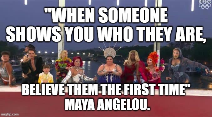 believe them the first time | "WHEN SOMEONE SHOWS YOU WHO THEY ARE, BELIEVE THEM THE FIRST TIME" 
 MAYA ANGELOU. | image tagged in believe them | made w/ Imgflip meme maker