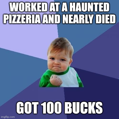 An actual funny meme of mine | WORKED AT A HAUNTED PIZZERIA AND NEARLY DIED; GOT 100 BUCKS | image tagged in memes,success kid,fnaf,stop reading these tags i'm not gonna write anything silly | made w/ Imgflip meme maker