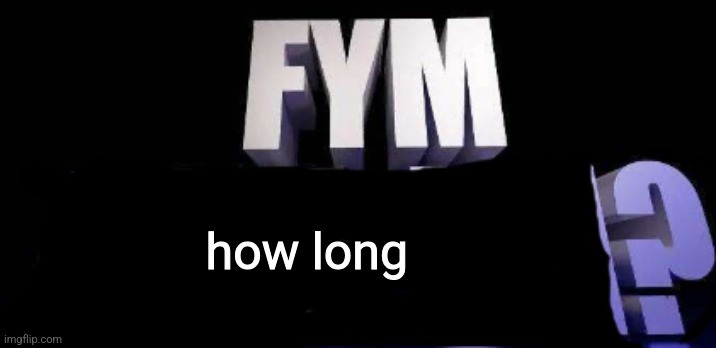 fym______? | how long | image tagged in fym______ | made w/ Imgflip meme maker