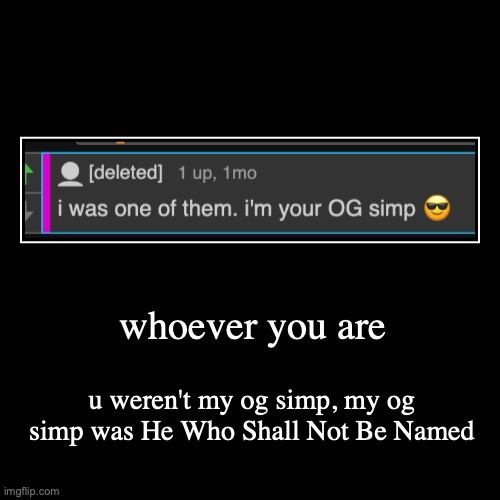 and he wasn't so great | whoever you are | u weren't my og simp, my og simp was He Who Shall Not Be Named | made w/ Imgflip demotivational maker