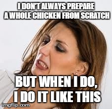 I DON'T ALWAYS PREPARE A WHOLE CHICKEN FROM SCRATCH BUT WHEN I DO, I DO IT LIKE THIS | made w/ Imgflip meme maker