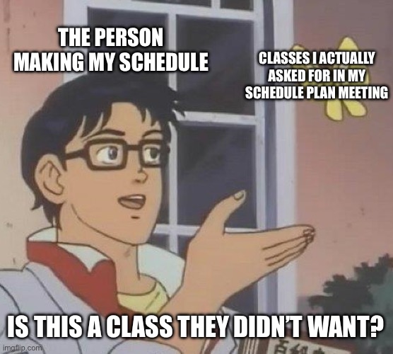 got schedules today lol (send help) | THE PERSON MAKING MY SCHEDULE; CLASSES I ACTUALLY ASKED FOR IN MY SCHEDULE PLAN MEETING; IS THIS A CLASS THEY DIDN’T WANT? | image tagged in memes,is this a pigeon,school | made w/ Imgflip meme maker