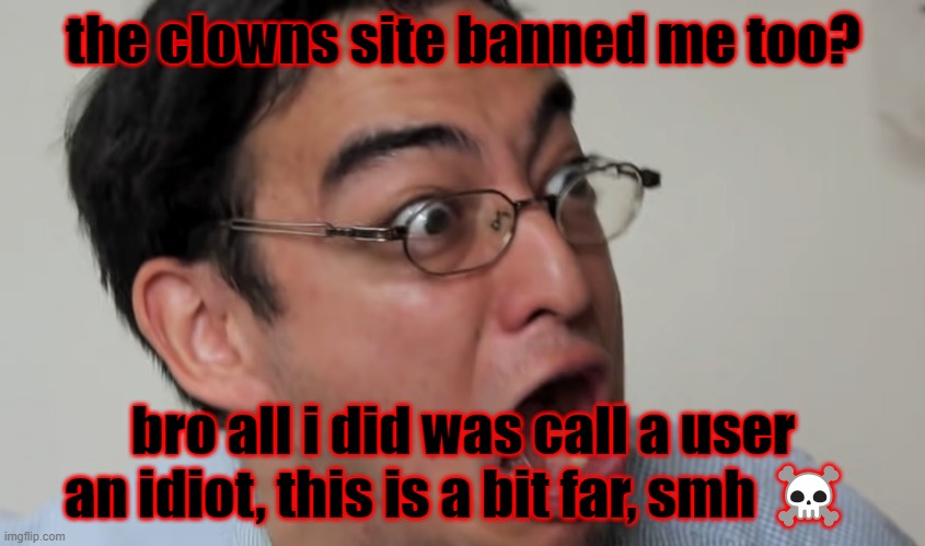 it's only for 8 hours tho, but it's still stupid, they should've just banned me in the fun stream and not the entire site | the clowns site banned me too? bro all i did was call a user an idiot, this is a bit far, smh ☠️ | image tagged in so much cancer | made w/ Imgflip meme maker