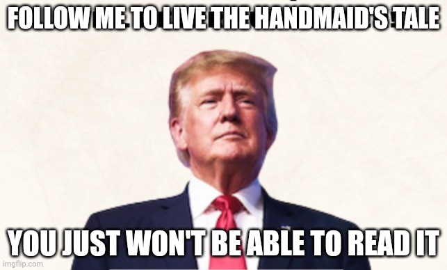 Trump | FOLLOW ME TO LIVE THE HANDMAID'S TALE; YOU JUST WON'T BE ABLE TO READ IT | image tagged in trump | made w/ Imgflip meme maker