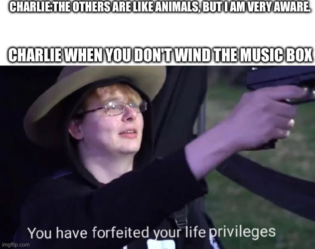 are you sure? | CHARLIE:THE OTHERS ARE LIKE ANIMALS, BUT I AM VERY AWARE. CHARLIE WHEN YOU DON'T WIND THE MUSIC BOX | image tagged in you have forfeited life privileges | made w/ Imgflip meme maker