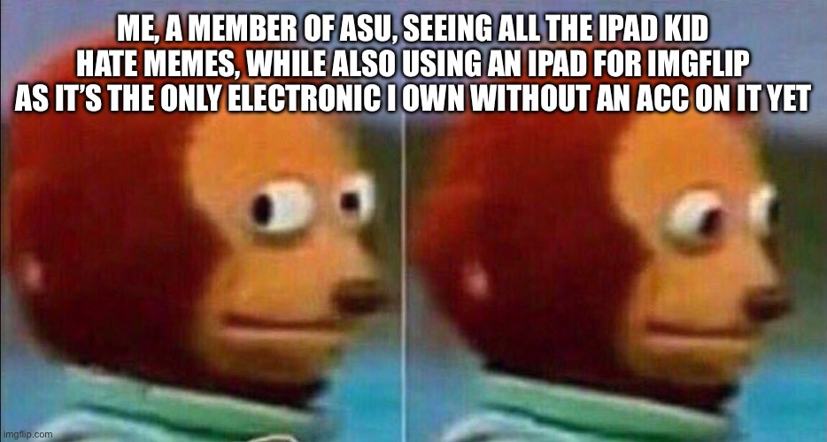 Monkey looking away | ME, A MEMBER OF ASU, SEEING ALL THE IPAD KID HATE MEMES, WHILE ALSO USING AN IPAD FOR IMGFLIP AS IT’S THE ONLY ELECTRONIC I OWN WITHOUT AN ACC ON IT YET | image tagged in monkey looking away | made w/ Imgflip meme maker