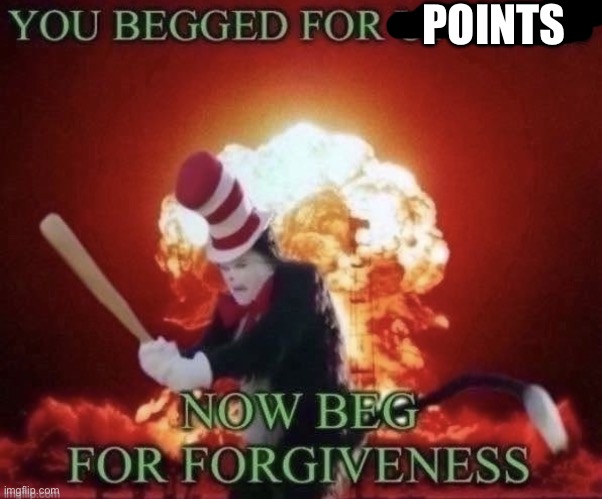 Beg for forgiveness | POINTS | image tagged in beg for forgiveness | made w/ Imgflip meme maker