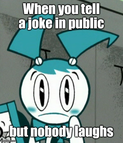 If only anyone could just laugh at your joke... | When you tell a joke in public; but nobody laughs | image tagged in memes,relatable,jokes,my life as a teenage robot | made w/ Imgflip meme maker