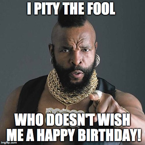 Mr. T | I PITY THE FOOL  WHO DOESN'T WISH ME A HAPPY BIRTHDAY! | image tagged in mr t | made w/ Imgflip meme maker
