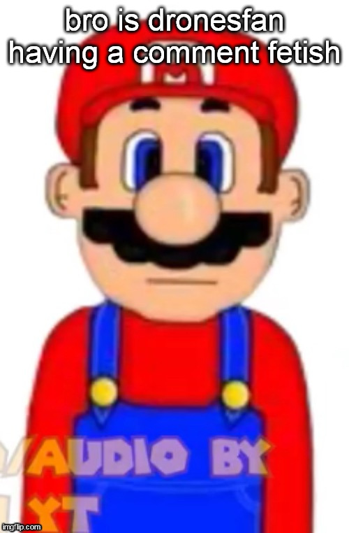 Mario | bro is dronesfan having a comment fetish | image tagged in mario | made w/ Imgflip meme maker