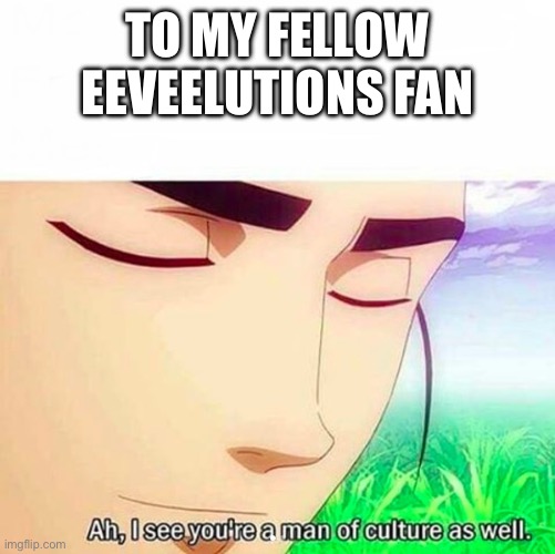 Ah,I see you are a man of culture as well | TO MY FELLOW EEVEELUTIONS FAN | image tagged in ah i see you are a man of culture as well | made w/ Imgflip meme maker