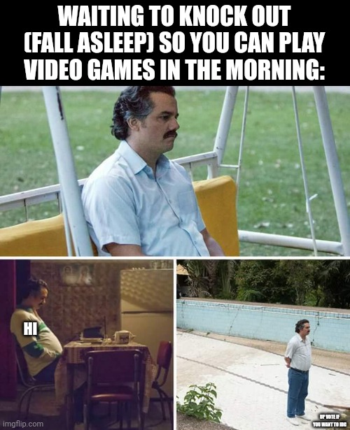 Sad Pablo Escobar Meme | WAITING TO KNOCK OUT (FALL ASLEEP) SO YOU CAN PLAY VIDEO GAMES IN THE MORNING:; HI; UP VOTE IF YOU WANT TO IDC | image tagged in memes,sad pablo escobar | made w/ Imgflip meme maker