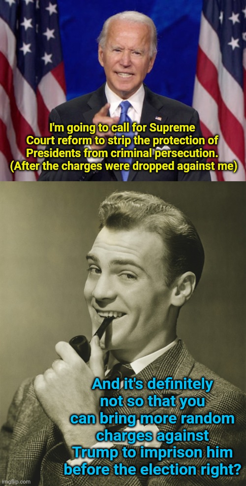 I'm going to call for Supreme Court reform to strip the protection of Presidents from criminal persecution.  (After the charges were dropped against me); And it's definitely not so that you can bring more random charges against Trump to imprison him before the election right? | image tagged in joe biden,smug | made w/ Imgflip meme maker