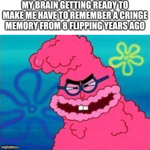 Kevin Spongebob stung up | MY BRAIN GETTING READY TO MAKE ME HAVE TO REMEMBER A CRINGE MEMORY FROM 8 FLIPPING YEARS AGO; #RELATABLE | image tagged in kevin spongebob stung up | made w/ Imgflip meme maker