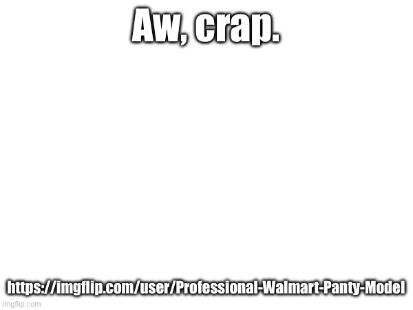 Aw, crap. https://imgflip.com/user/Professional-Walmart-Panty-Model | made w/ Imgflip meme maker